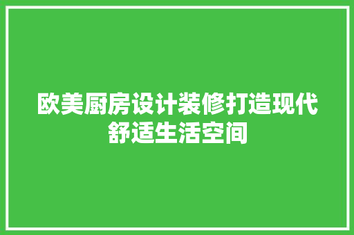 欧美厨房设计装修打造现代舒适生活空间
