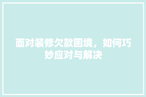 面对装修欠款困境，如何巧妙应对与解决