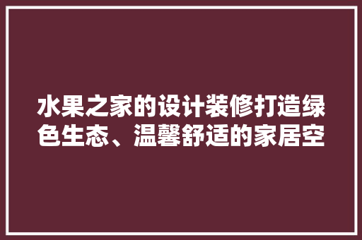 水果之家的设计装修打造绿色生态、温馨舒适的家居空间  第1张