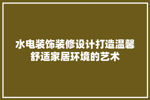 水电装饰装修设计打造温馨舒适家居环境的艺术