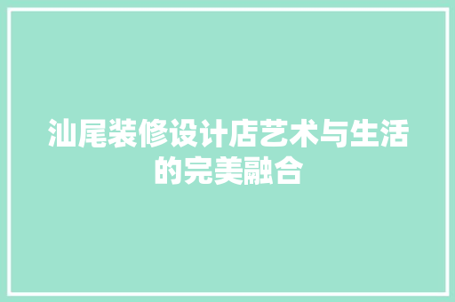 汕尾装修设计店艺术与生活的完美融合