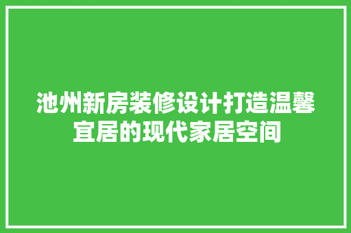 池州新房装修设计打造温馨宜居的现代家居空间