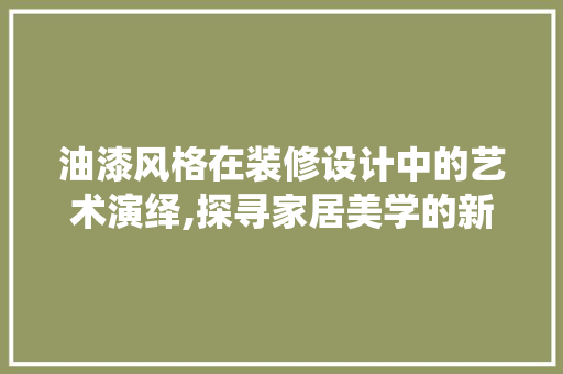 油漆风格在装修设计中的艺术演绎,探寻家居美学的新篇章