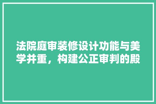 法院庭审装修设计功能与美学并重，构建公正审判的殿堂