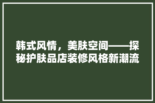 韩式风情，美肤空间——探秘护肤品店装修风格新潮流  第1张