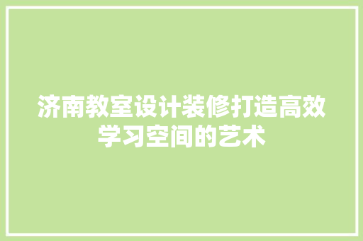 济南教室设计装修打造高效学习空间的艺术