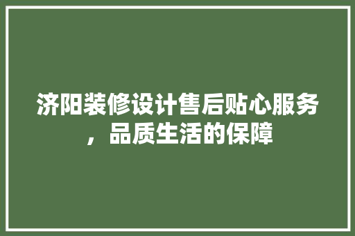 济阳装修设计售后贴心服务，品质生活的保障