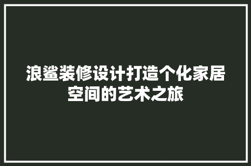 浪鲨装修设计打造个化家居空间的艺术之旅