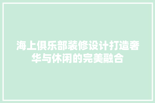 海上俱乐部装修设计打造奢华与休闲的完美融合