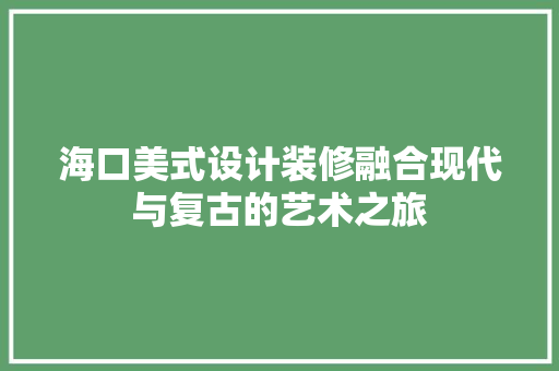 海口美式设计装修融合现代与复古的艺术之旅