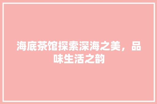 海底茶馆探索深海之美，品味生活之韵
