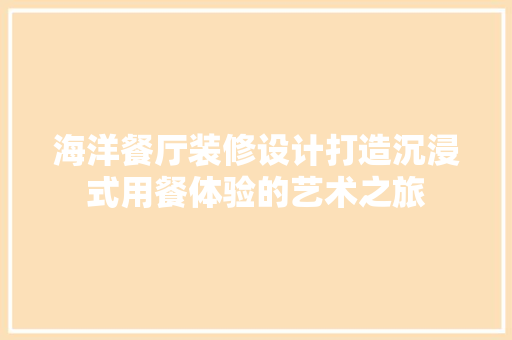 海洋餐厅装修设计打造沉浸式用餐体验的艺术之旅