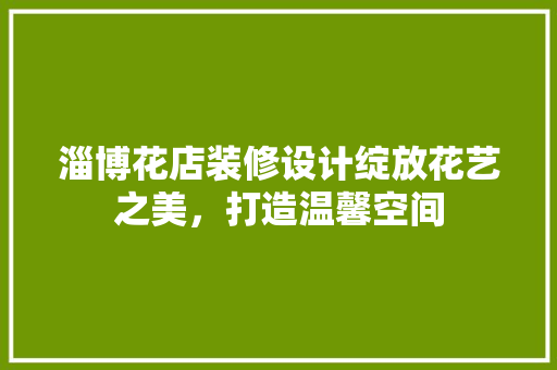 淄博花店装修设计绽放花艺之美，打造温馨空间