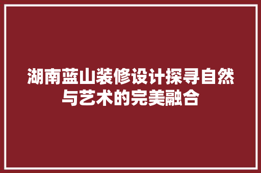 湖南蓝山装修设计探寻自然与艺术的完美融合