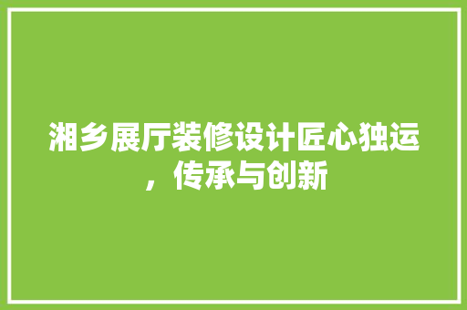 湘乡展厅装修设计匠心独运，传承与创新