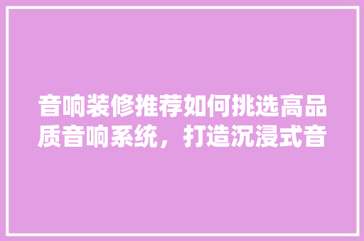 音响装修推荐如何挑选高品质音响系统，打造沉浸式音效空间  第1张