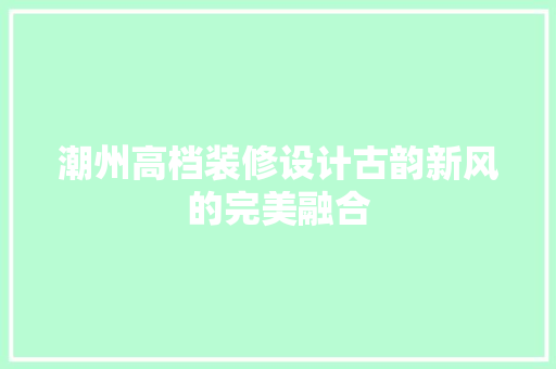 潮州高档装修设计古韵新风的完美融合