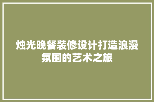 烛光晚餐装修设计打造浪漫氛围的艺术之旅