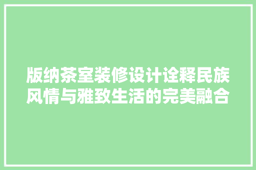 版纳茶室装修设计诠释民族风情与雅致生活的完美融合