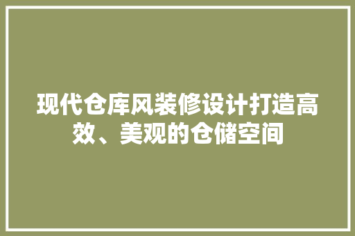 现代仓库风装修设计打造高效、美观的仓储空间