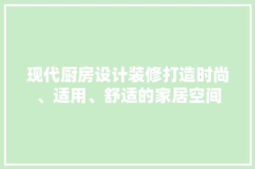 现代厨房设计装修打造时尚、适用、舒适的家居空间