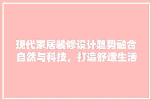 现代家居装修设计趋势融合自然与科技，打造舒适生活空间