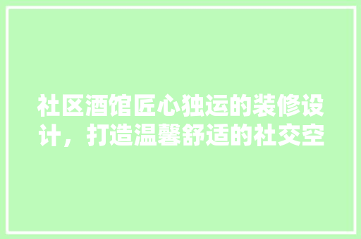 社区酒馆匠心独运的装修设计，打造温馨舒适的社交空间