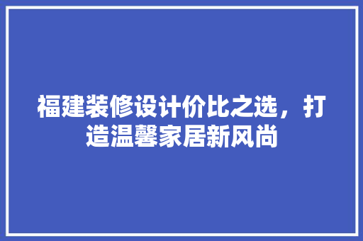 福建装修设计价比之选，打造温馨家居新风尚