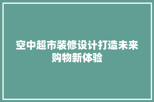 空中超市装修设计打造未来购物新体验