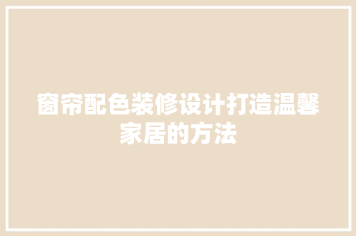 窗帘配色装修设计打造温馨家居的方法