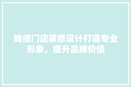 线缆门店装修设计打造专业形象，提升品牌价值  第1张