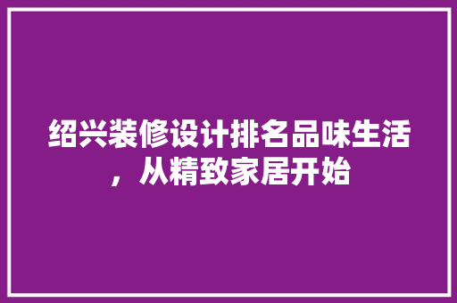 绍兴装修设计排名品味生活，从精致家居开始  第1张
