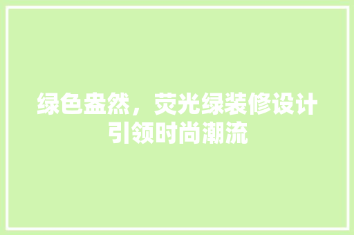绿色盎然，荧光绿装修设计引领时尚潮流