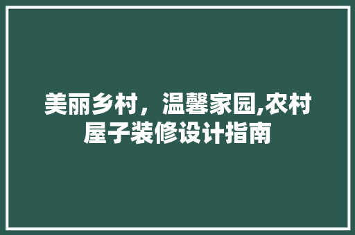 美丽乡村，温馨家园,农村屋子装修设计指南