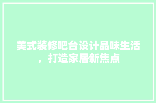 美式装修吧台设计品味生活，打造家居新焦点  第1张