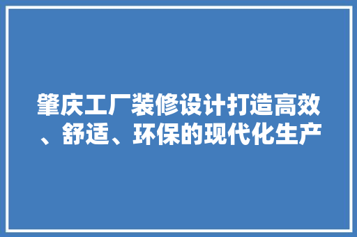肇庆工厂装修设计打造高效、舒适、环保的现代化生产基地