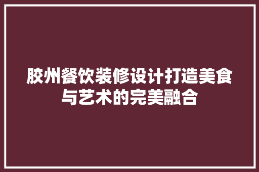 胶州餐饮装修设计打造美食与艺术的完美融合