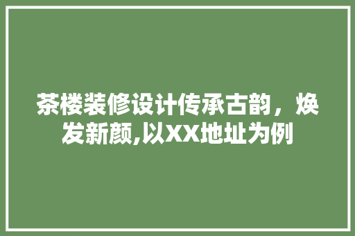 茶楼装修设计传承古韵，焕发新颜,以XX地址为例