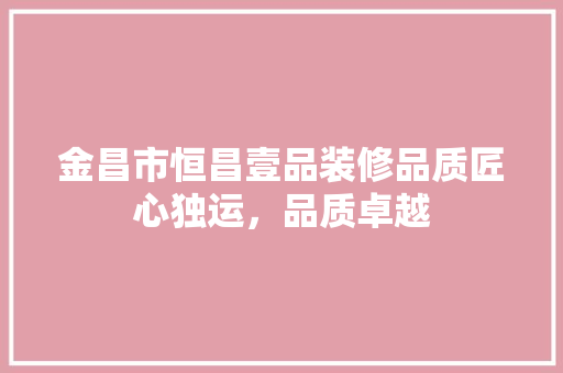金昌市恒昌壹品装修品质匠心独运，品质卓越  第1张