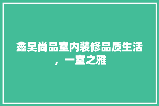 鑫昊尚品室内装修品质生活，一室之雅