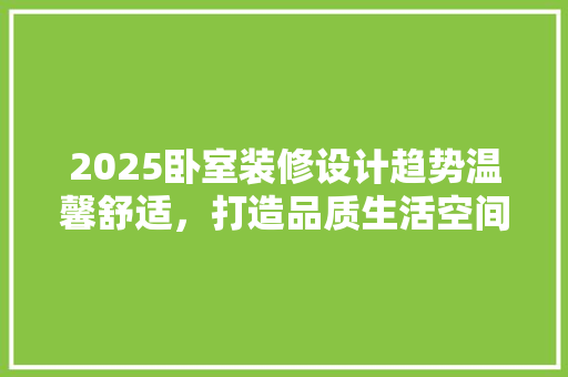 2025卧室装修设计趋势温馨舒适，打造品质生活空间