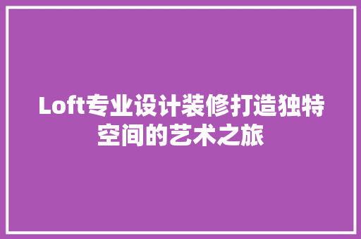 Loft专业设计装修打造独特空间的艺术之旅