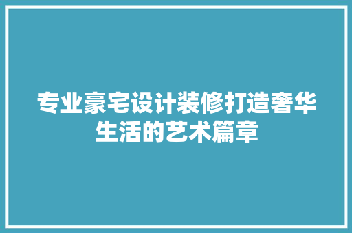 专业豪宅设计装修打造奢华生活的艺术篇章  第1张
