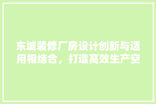 东城装修厂房设计创新与适用相结合，打造高效生产空间