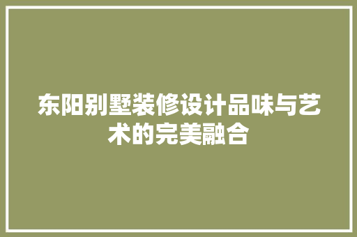 东阳别墅装修设计品味与艺术的完美融合  第1张