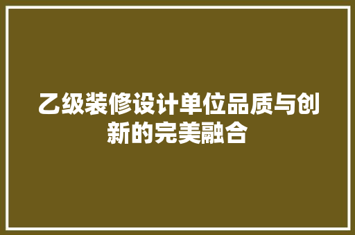 乙级装修设计单位品质与创新的完美融合