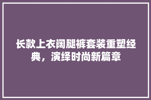 长款上衣阔腿裤套装重塑经典，演绎时尚新篇章
