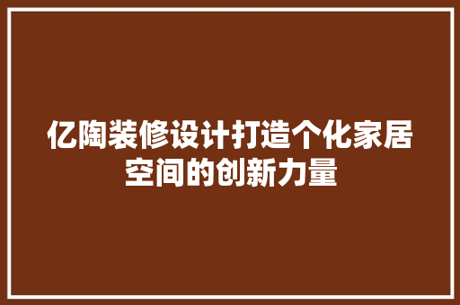 亿陶装修设计打造个化家居空间的创新力量