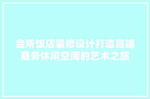 会所饭店装修设计打造高端商务休闲空间的艺术之旅