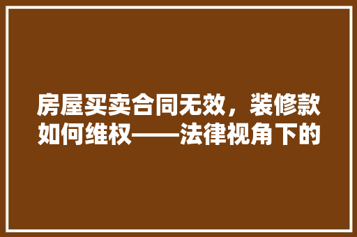 房屋买卖合同无效，装修款如何维权——法律视角下的例子分析及对策讨论